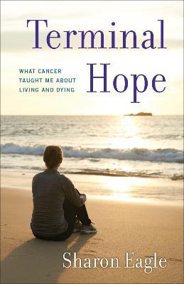 Terminal Hope: What Cancer Taught Me about Living and Dying - Sharon Eagle