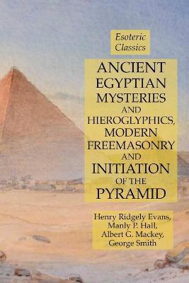 Ancient Egyptian Mysteries and Hieroglyphics, Modern Freemasonry and Initiation of the Pyramid: Esoteric Classics - Manly P. Hall