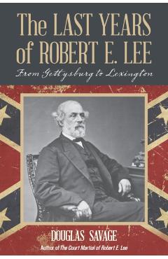 Poza produsului The Last Years of Robert E. Lee: From Gettysburg to Lexington - Douglas Savage