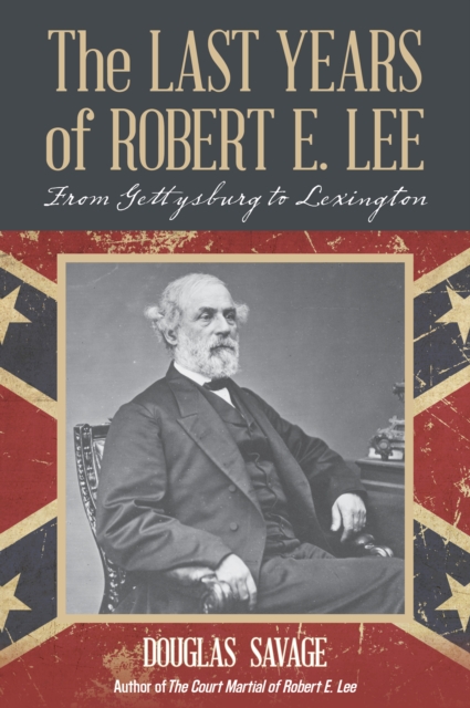 The Last Years of Robert E. Lee: From Gettysburg to Lexington - Douglas Savage