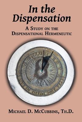In the Dispensation: A Study on the Dispensational Hermeneutic - Michael D. Mccubbins