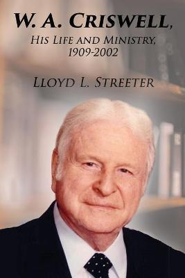 W. A. Criswell: His Life and Ministry, 1909-2002 - Lloyd L. Streeter