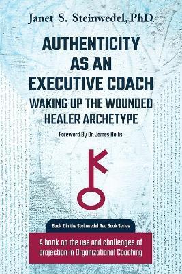 Authenticity as an Executive Coach: Waking up the Wounded Healer Archetype: A book on the use and challenges of projection in Organizational Coaching - Janet S. Steinwedel