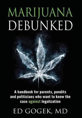 Marijuana Debunked: A handbook for parents, pundits and politicians who want to know the case against legalization [Hardcover] - Ed Gogek
