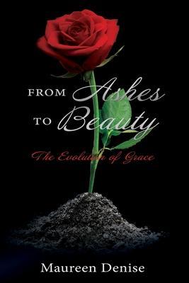 From Ashes to Beauty: The Evolution of Grace - Maureen Denise