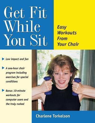 Get Fit While You Sit: Easy Workouts from Your Chair - Charlene Torkelson