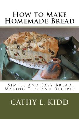 How to Make Homemade Bread: Simple and Easy Bread Making Tips and Recipes - Cathy Kidd