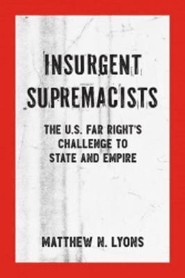 Insurgent Supremacists: The U.S. Far Right's Challenge to State and Empire - Matthew N. Lyons