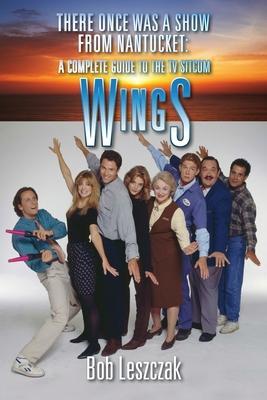 There Once Was a Show from Nantucket: A Complete Guide to the TV Sitcom Wings - Bob Leszczak