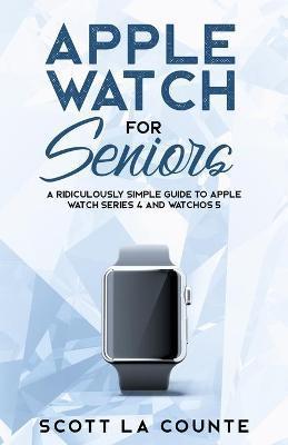 Apple Watch For Seniors: A Ridiculously Simple Guide to Apple Watch Series 4 and WatchOS 5 - Scott La Counte