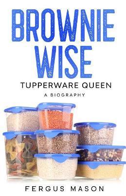 Brownie Wise, Tupperware Queen: A Biography - Fergus Mason