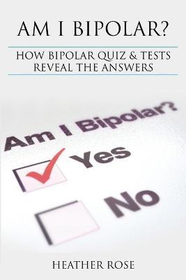 Bipolar Disorder: Am I Bipolar ? How Bipolar Quiz & Tests Reveal the Answers - Heather Rose
