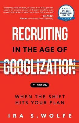 Recruiting in the Age of Googlization Second Edition: When the Shift Hits Your Plan - Ira S. Wolfe