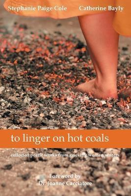 to linger on hot coals: collected poetic works from grieving women writers - Stephanie Paige Cole