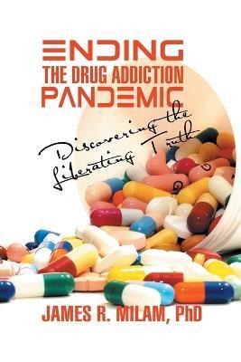 Ending the Drug Addiction Pandemic: Discovering the Liberating Truth - James R. Milam