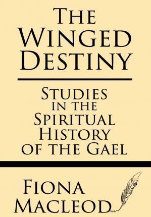 The Winged Destiny: Studies in the Spiritual History of the Gael - Fiona Macleod