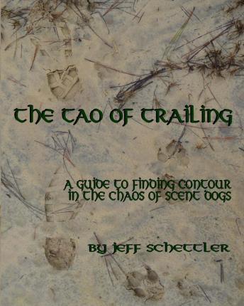 The Tao of Trailing: A Guide to Finding Countour in the Chaos of Scent Dogs - Jeff Schettler