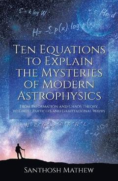 Coperta cărții 'Ten Equations to Explain the Mysteries of Modern Astrophysics: From Information and Chaos Theory to Ghost Particles and'