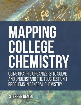 Mapping College Chemistry: Using Graphic Organizers to Solve and Understand the Toughest Unit Problems in General Chemistry - Stephen Demeo