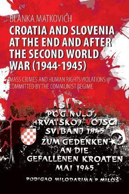 Croatia and Slovenia at the End and After the Second World War (1944-1945): Mass Crimes and Human Rights Violations Committed by the Communist Regime - Blanka Matkovich
