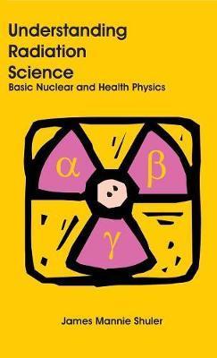 Understanding Radiation Science: Basic Nuclear and Health Physics - James Mannie Shuler