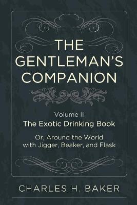 The Gentleman's Companion: Being an Exotic Drinking Book Or, Around the World with Jigger, Beaker and Flask - Charles Henry Baker