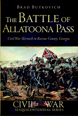 The Battle of Allatoona Pass: Civil War Skirmish in Bartow County, Georgia - Brad Butkovich