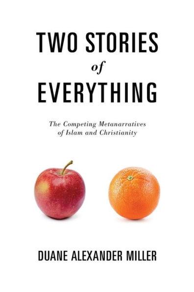 Two Stories of Everything: The Competing Metanarratives of Islam and Christianity - Duane Alexander Miller