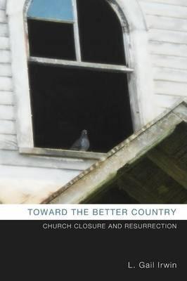 Toward the Better Country: Church Closure and Resurrection - L. Gail Irwin