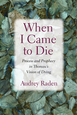 When I Came to Die: Process and Prophecy in Thoreau's Vision of Dying - Audrey Raden