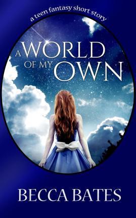Teen Fiction: A World Of My Own - A Short Story Fantasy For All Ages - Becca Bates