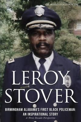 Leroy Stover, Birmingham, Alabama's First Black Policeman: An Inspirational Story - Ed D. Bessie Stover Powell