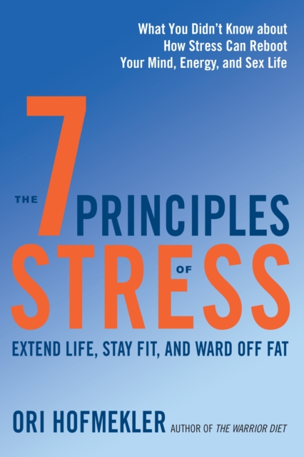 The 7 Principles of Stress: Extend Life, Stay Fit, and Ward Off Fat--What You Didn't Know about How Stress Can Reboot Your Mind, Energy, and Sex L - Ori Hofmekler