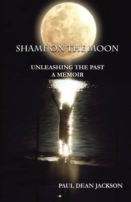 Shame on the Moon: Unleashing the Past, a Memoir - Paul Dean Jackson