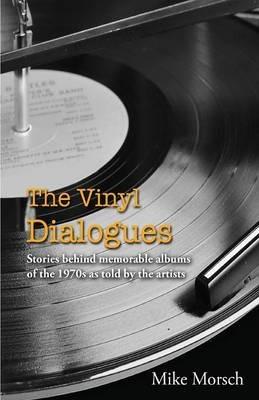 The Vinyl Dialogues: Stories Behind Memorable Albums of the 1970s as Told by the Artists - Mike Morsch