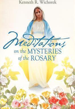 MEDITATIONS on the MYSTERIES of the ROSARY - Kenneth R. Wichorek