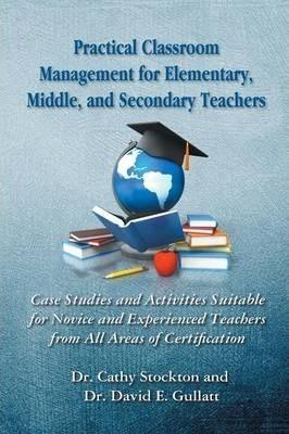 Practical Classroom Management for Elementary, Middle, and Secondary Teachers: Case Studies and Activities Suitable for Novice and Experienced Teacher - Cathy Stockton