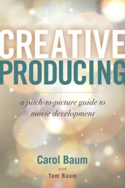 Creative Producing: A Pitch-To-Picture Guide to Movie Development - Carol Baum