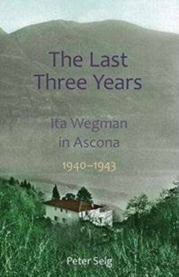 The Last Three Years: Ita Wegman in Ascona, 1940-1943 - Peter Selg