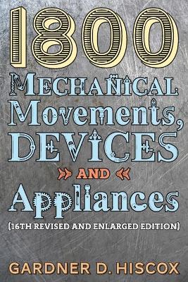 1800 Mechanical Movements, Devices and Appliances (16th enlarged edition) - Gardner D. Hiscox