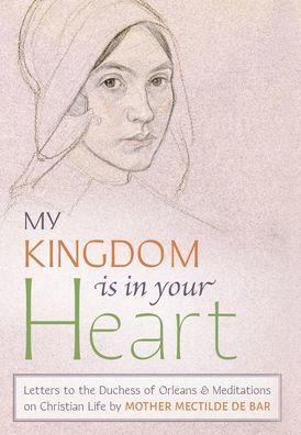 My Kingdom Is in Your Heart: Letters to the Duchess of Orléans and Meditations on Christian Life - Mother Mectilde De Bar