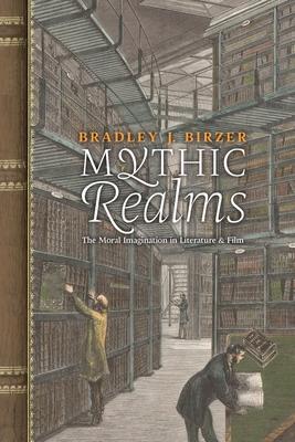 Mythic Realms: The Moral Imagination in Literature and Film - Bradley J. Birzer