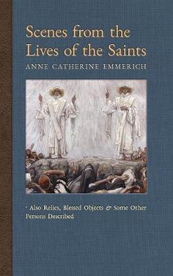 Scenes from the Lives of the Saints: Also Relics, Blessed Objects, and Some Other Persons Described - Anne Catherine Emmerich