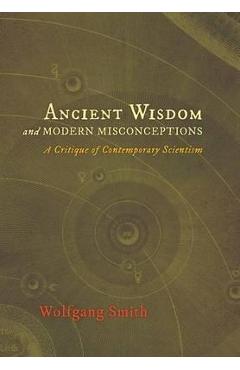 Ancient Wisdom and Modern Misconceptions: A Critique of Contemporary Scientism - Wolfgang Smith