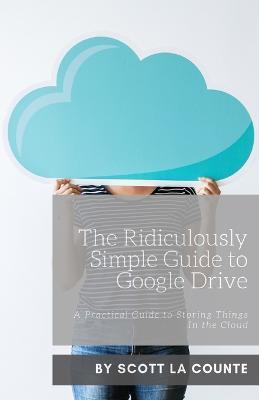 The Ridiculously Simple Guide to Google Drive: A Practical Guide to Storing Things In the Cloud - Scott La Counte