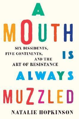 A Mouth Is Always Muzzled: Six Dissidents, Five Continents, and the Art of Resistance - Natalie Hopkinson