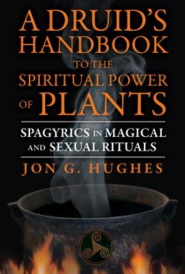 A Druid's Handbook to the Spiritual Power of Plants: Spagyrics in Magical and Sexual Rituals - Jon G. Hughes
