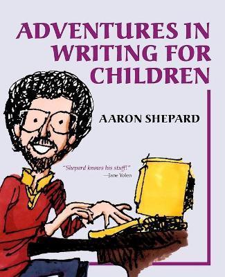 Adventures in Writing for Children: More of an Author's Inside Tips on the Art and Business of Writing Children's Books and Publishing Them - Aaron Shepard