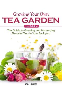 Coperta cărții 'Growing Your Own Tea Garden, Second Edition: The Guide to Growing and Harvesting Flavorful Teas in Your Backyard - Jodi'
