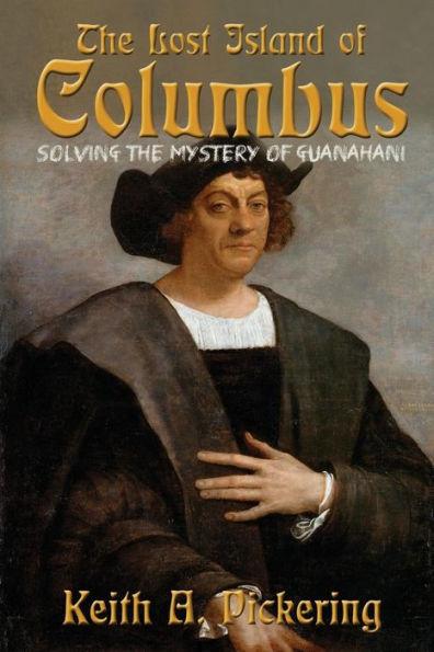 The Lost Island of Columbus: Solving the Mystery of Guanahani - Keith Pickering